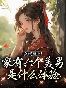 小说女权至上！家有六个美男是什么体验（言卿）最新章节在哪看