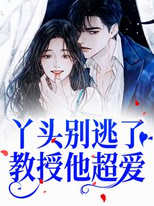 求助这本丫头别逃了！教授他超爱小说在哪里可以看完结版