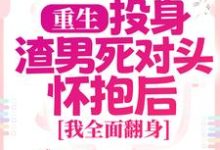 重生：投身渣男死对头怀抱后，我全面翻身小说最新章节在哪里可以免费看-星辰文学