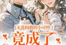 无意间救的小可怜,竟成了京都大佬晏离乔娜热门小说排行榜无意间救的小可怜,竟成了京都大佬免费小说-星辰文学