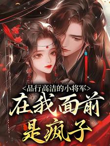 品行高洁的小将军，在我面前是疯子（谢槿宁谢濯清）小说推荐品行高洁的小将军，在我面前是疯子全章小说阅读