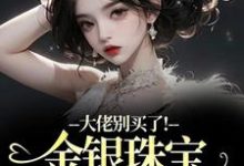 大佬别买了!金银珠宝要塞不下了渝星子完结小说推荐,大佬别买了!金银珠宝要塞不下了全章小说阅读-星辰文学