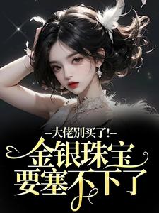 大佬别买了！金银珠宝要塞不下了渝星子完结小说推荐，大佬别买了！金银珠宝要塞不下了全章小说阅读