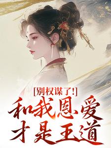 (全文)别权谋了！和我恩爱才是王道（盛西棠）免费小说别权谋了！和我恩爱才是王道试读更新章节