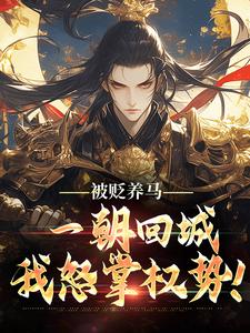 (全文)被贬养马，一朝回城我怒掌权势！热门小说排行榜，被贬养马，一朝回城我怒掌权势！林轩秦侯全章小说阅读