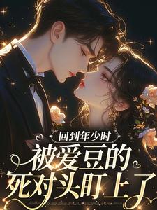 (全文)回到年少时，被爱豆的死对头盯上了初夏最新完结小说回到年少时，被爱豆的死对头盯上了免费小说全本