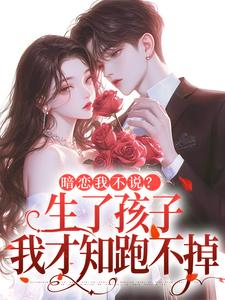 (全文)暗恋我不说？生了孩子我才知跑不掉热门小说排行榜，暗恋我不说？生了孩子我才知跑不掉周京年陈禾全章小说阅读