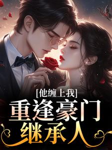 重逢豪门继承人：他缠上我孟婉笛穆瑾洲完结小说推荐，重逢豪门继承人：他缠上我全章小说阅读