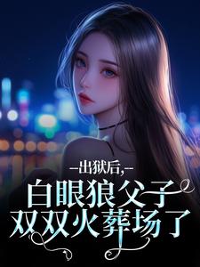 出狱后，白眼狼父子双双火葬场了完整版小说，出狱后，白眼狼父子双双火葬场了桑若薄烬延试读更新章节