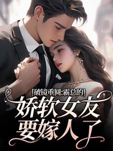 (全文)破镜重圆：霸总的娇软女友要嫁人了（裴玉梁靖森）免费小说破镜重圆：霸总的娇软女友要嫁人了试读更新章节