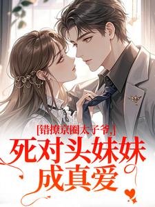 (全文)错撩京圈太子爷，死对头妹妹成真爱叶清璃段鹤野全本免费在线阅读