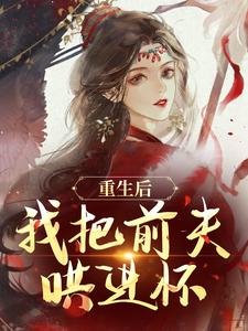(全文)重生后，我把前夫哄进怀（林玉禾谢书淮）试读更新章节重生后，我把前夫哄进怀免费小说