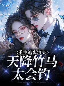 重生逃离渣夫，天降竹马太会钓（姜矜贺祈年）小说推荐重生逃离渣夫，天降竹马太会钓全章小说阅读