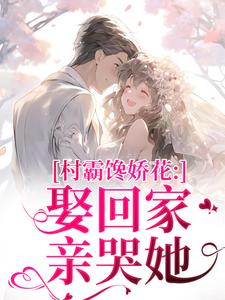 村霸馋娇花：娶回家，亲哭她江淮黎酥酥完结小说推荐，村霸馋娇花：娶回家，亲哭她全章小说阅读