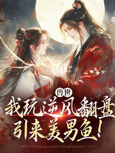 (全文)兽世：我玩逆风翻盘，引来美男鱼！热门小说排行榜，兽世：我玩逆风翻盘，引来美男鱼！向晚商野全章小说阅读