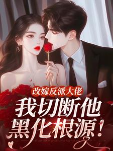 (全文)改嫁反派大佬，我切断他黑化根源！江知微萧著完结小说推荐改嫁反派大佬，我切断他黑化根源！试读更新章节