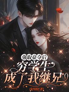 强取豪夺后，穷学生成了我继兄完整版小说，强取豪夺后，穷学生成了我继兄明娆试读更新章节