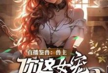(全文)直播鉴兽:兽主,你这女宠很开门呐林泉全本免费在线阅读-星辰文学