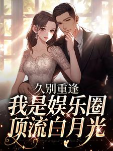 (全文)久别重逢，我是娱乐圈顶流白月光热门小说排行榜，久别重逢，我是娱乐圈顶流白月光初词贺景祈全章小说阅读