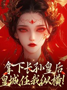 (全文)拿下长孙皇后，皇城任我纵横！李辰最新完结小说拿下长孙皇后，皇城任我纵横！免费小说全本
