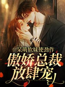 (全文)呆萌软妹使劲作，傲娇总裁放肆宠(余幼姜)全本免费在线阅读