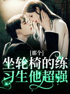 (全文)那个坐轮椅的练习生他超强江北生最新完结小说那个坐轮椅的练习生他超强免费小说全本