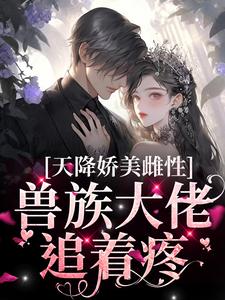 天降娇美雌性，兽族大佬追着疼推荐完结小说天降娇美雌性，兽族大佬追着疼(沈茵茵)免费小说全本