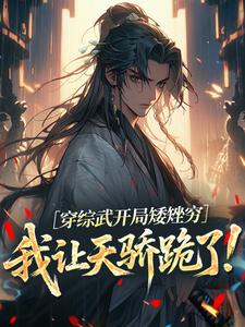 穿综武开局矮矬穷，我让天骄跪了！武直最新完结小说，穿综武开局矮矬穷，我让天骄跪了！全本免费在线阅读