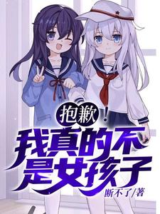 (全文)抱歉！我真的不是女孩子！苏醒最新完结小说抱歉！我真的不是女孩子！免费小说全本