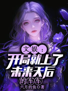 (全文)文娱：开局就上了未来天后的车车林羡最新完结小说文娱：开局就上了未来天后的车车免费阅读