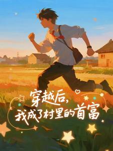 穿越后，我成了村里的首富（王富贵）全本书籍阅读穿越后，我成了村里的首富完整版小说