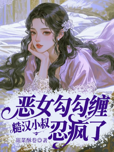 (全文)恶女勾勾缠，糙汉小叔忍疯了姜瑜婷完结小说推荐恶女勾勾缠，糙汉小叔忍疯了试读更新章节
