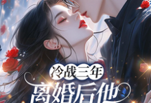 冷战三年，离婚后他跪地哭红眼推荐完结小说冷战三年，离婚后他跪地哭红眼(唐雨年)免费小说全本-星辰文学
