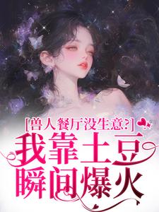 (全文)兽人餐厅没生意？我靠土豆瞬间爆火林曲全本免费在线阅读