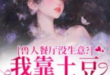 兽人餐厅没生意？我靠土豆瞬间爆火（林曲）全本书籍阅读兽人餐厅没生意？我靠土豆瞬间爆火完整版小说-星辰文学
