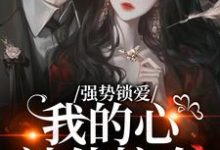 羌青梨强势锁爱，我的心被他掠夺全本免费在线阅读-星辰文学